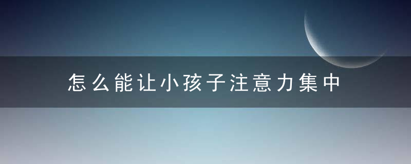 怎么能让小孩子注意力集中 小孩子注意力集中如何处理